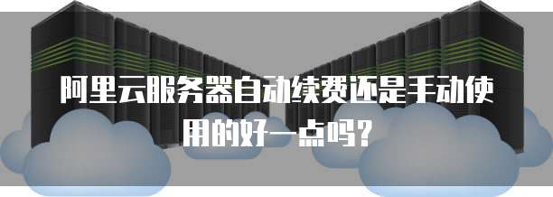 阿里云服务器自动续费还是手动使用的好一点吗?