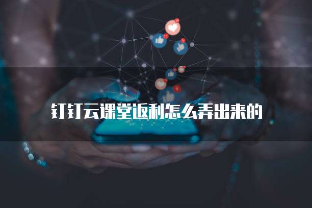 钉钉云课堂返利怎么弄出来的