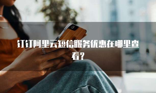 钉钉阿里云短信服务优惠在哪里查看?