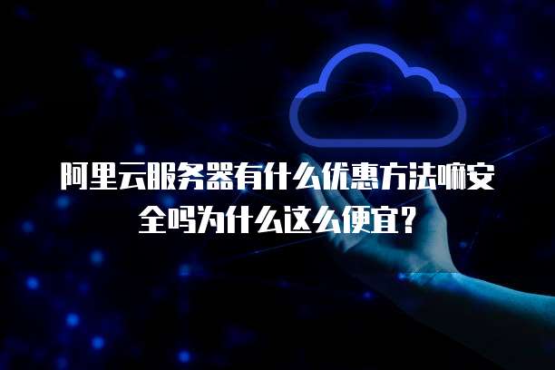 阿里云服务器有什么优惠方法嘛安全吗为什么这么便宜?