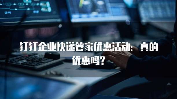 钉钉企业快递管家优惠活动:真的优惠吗?