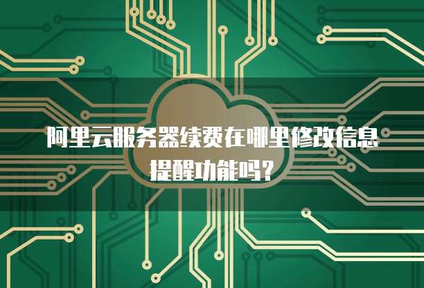 阿里云服务器续费在哪里修改信息提醒功能吗?