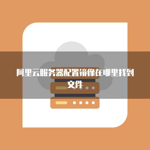 阿里云服务器配置镜像在哪里找到文件