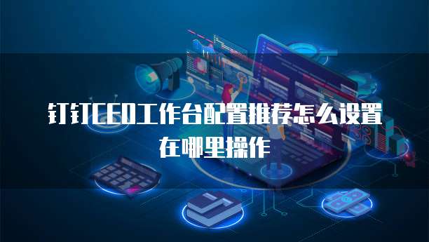 钉钉CEO工作台配置推荐怎么设置在哪里操作