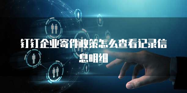 钉钉企业寄件政策怎么查看记录信息明细