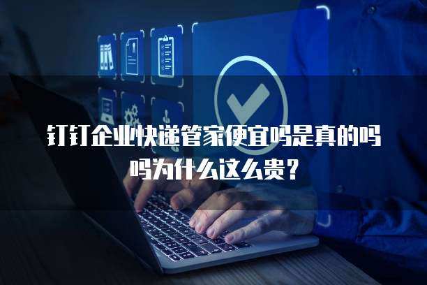 钉钉企业快递管家便宜吗是真的吗吗为什么这么贵?