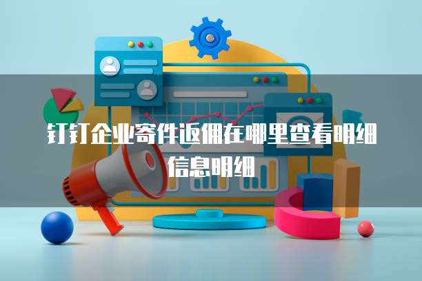 钉钉企业寄件返佣在哪里查看明细信息明细