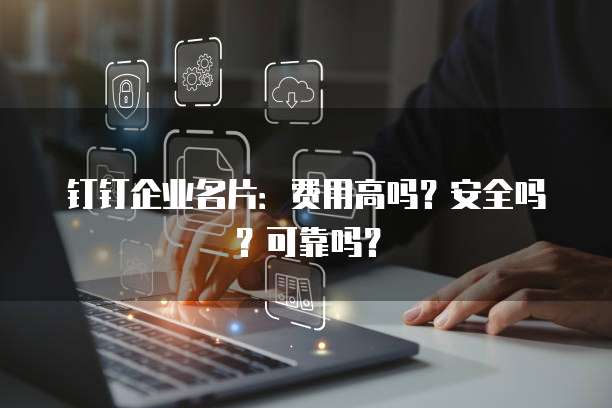 钉钉企业名片:费用高吗?安全吗?可靠吗?