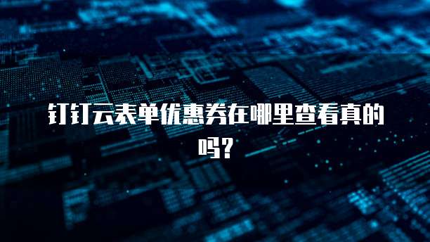 钉钉云表单优惠券在哪里查看真的吗?