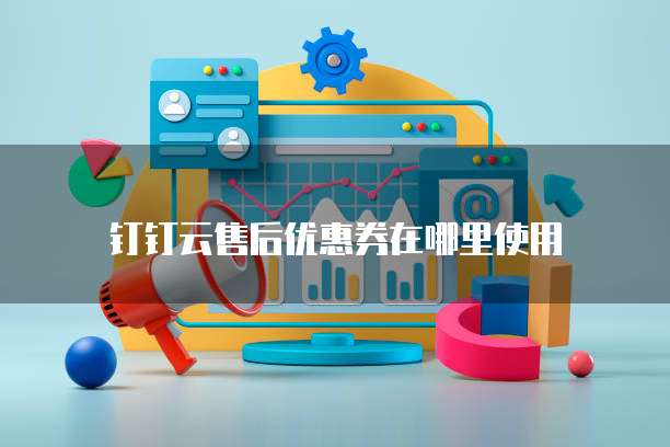 钉钉云售后优惠券在哪里使用