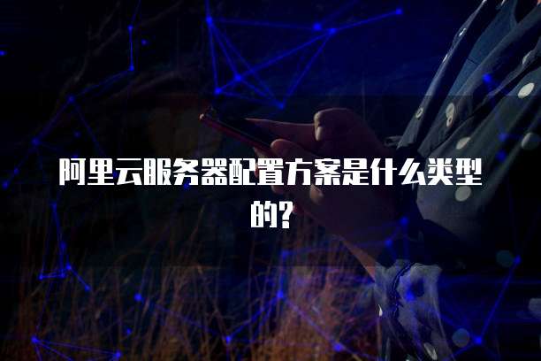 阿里云服务器配置方案是什么类型的?