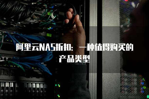 阿里云NAS折扣:一种值得购买的产品类型