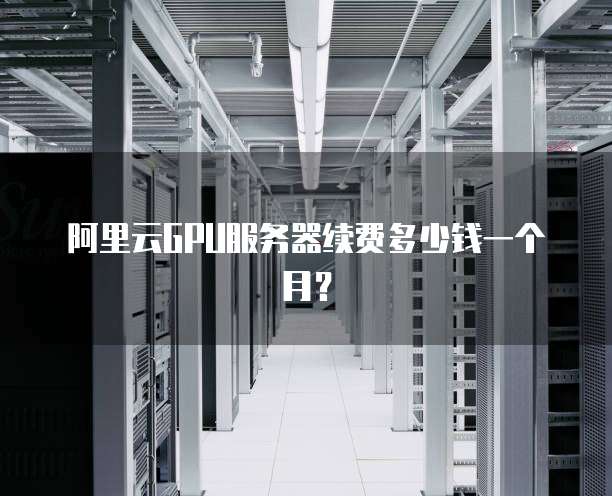 阿里云GPU服务器续费多少钱一个月?