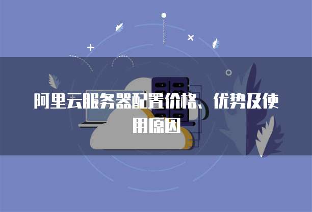 阿里云服务器配置价格、优势及使用原因