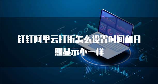 钉钉阿里云打折怎么设置时间和日期显示不一样