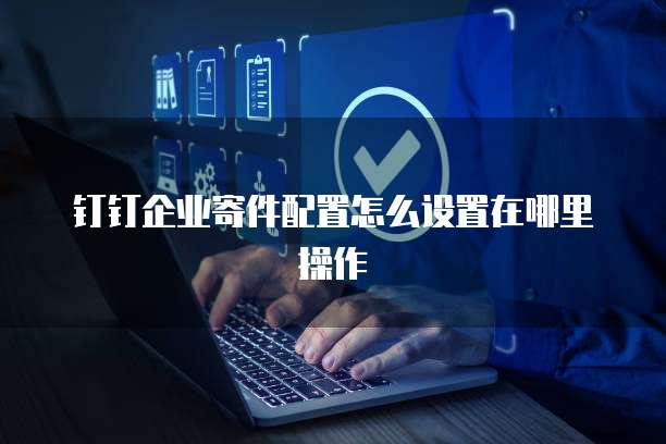 钉钉企业寄件配置怎么设置在哪里操作