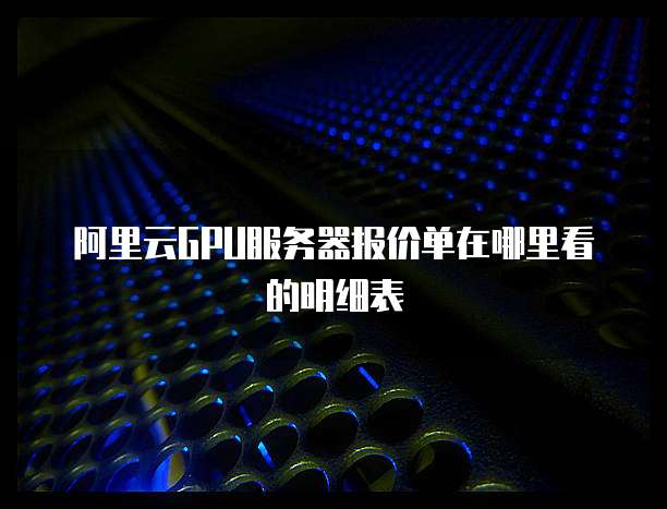 阿里云GPU服务器报价单在哪里看的明细表