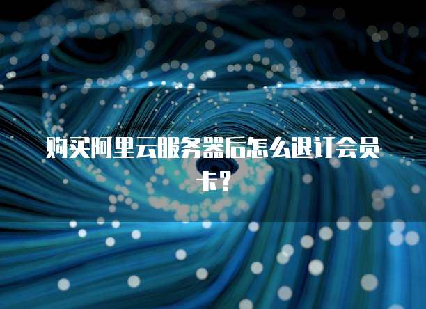 购买阿里云服务器后怎么退订会员卡?