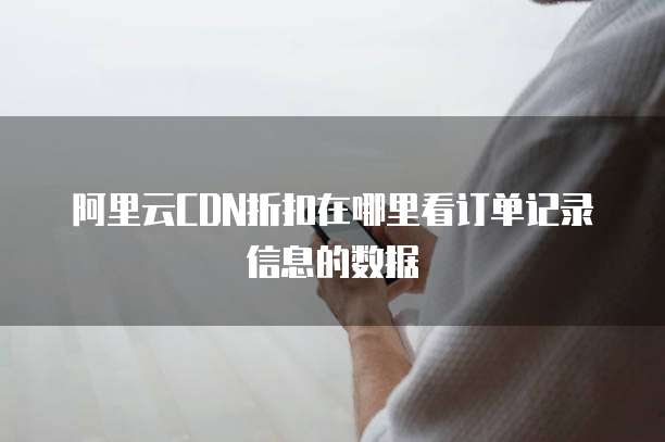 阿里云CDN折扣在哪里看订单记录信息的数据