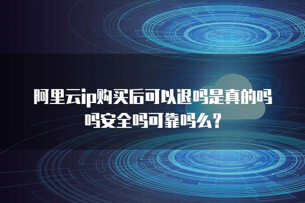 阿里云ip购买后可以退吗是真的吗吗安全吗可靠吗么?