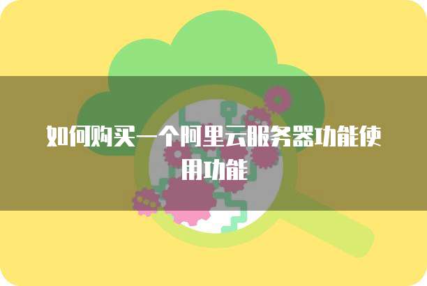 如何购买一个阿里云服务器功能使用功能