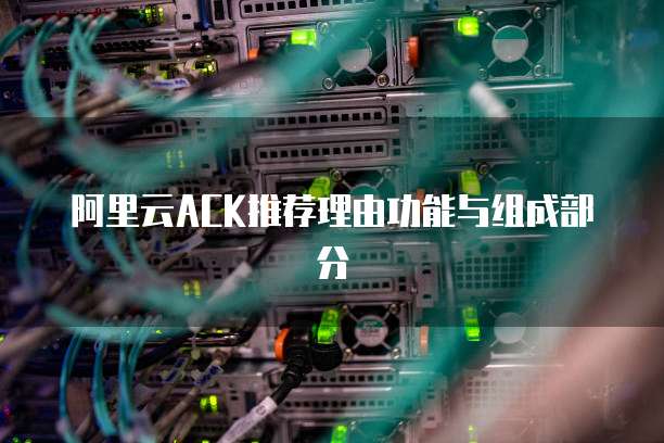 阿里云ACK推荐理由功能与组成部分