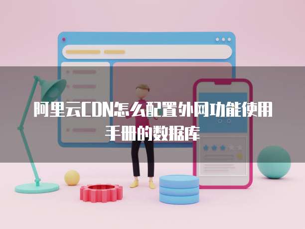 阿里云CDN怎么配置外网功能使用手册的数据库