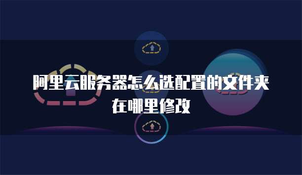 阿里云服务器怎么选配置的文件夹在哪里修改
