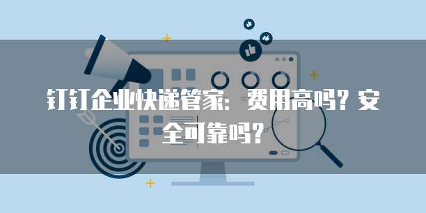 钉钉企业快递管家：费用高吗？安全可靠吗？
