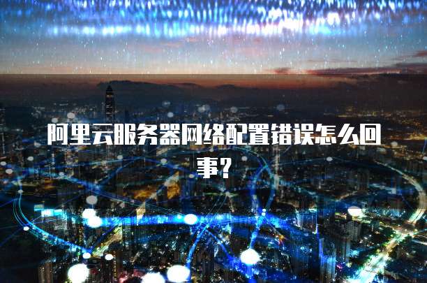 阿里云服务器网络配置错误怎么回事?