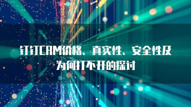 钉钉CRM价格、真实性、安全性及为何打不开的探讨