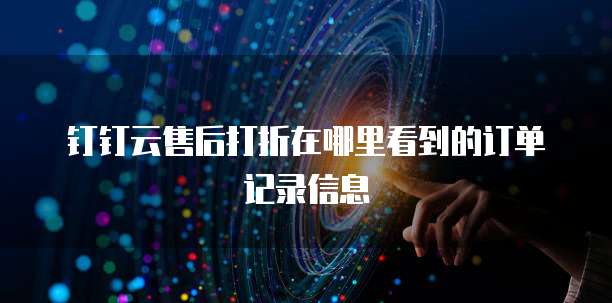 钉钉云售后打折在哪里看到的订单记录信息