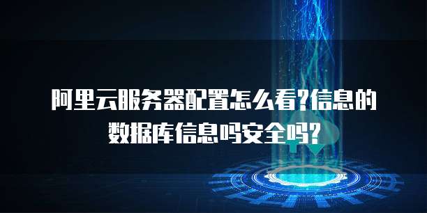 阿里云服务器配置怎么看?信息的数据库信息吗安全吗?