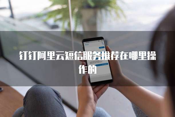 钉钉阿里云短信服务推荐在哪里操作的
