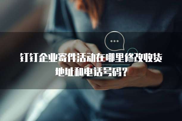 钉钉企业寄件活动在哪里修改收货地址和电话号码？