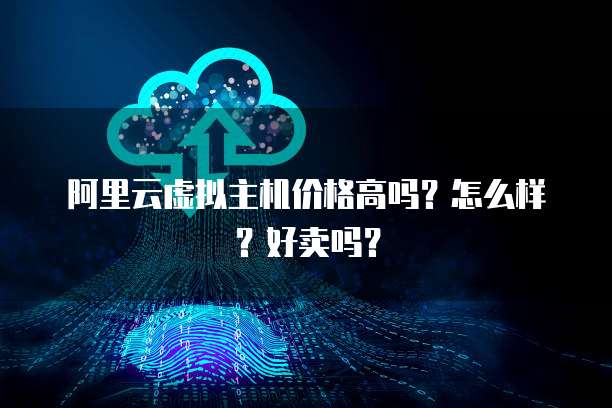 阿里云虚拟主机价格高吗?怎么样?好卖吗?