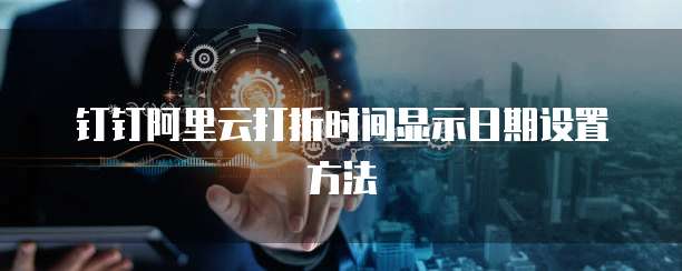 钉钉阿里云打折时间显示日期设置方法