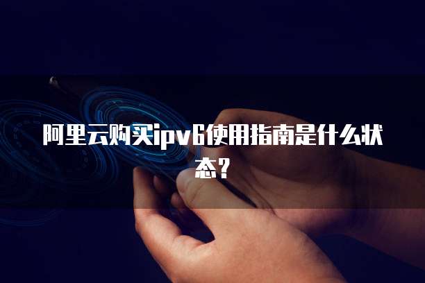 阿里云购买ipv6使用指南是什么状态?
