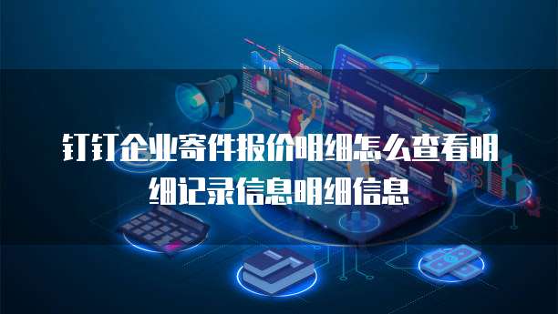 钉钉企业寄件报价明细怎么查看明细记录信息明细信息