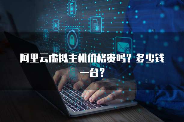 阿里云虚拟主机价格贵吗？多少钱一台？