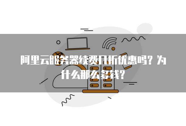 阿里云服务器续费几折优惠吗?为什么那么多钱?