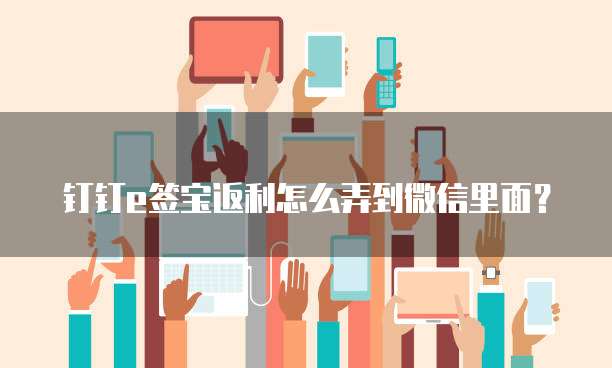 钉钉e签宝返利怎么弄到微信里面?