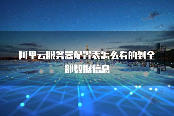 阿里云服务器配置表怎么看的到全部数据信息
