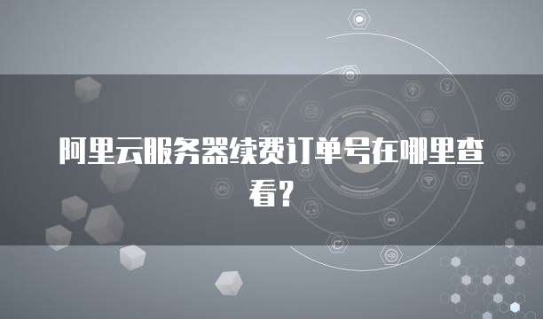 阿里云服务器续费订单号在哪里查看?