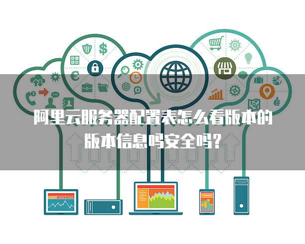 阿里云服务器配置表怎么看版本的版本信息吗安全吗?