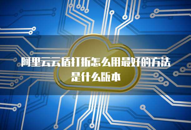 阿里云云盾打折怎么用最好的方法是什么版本