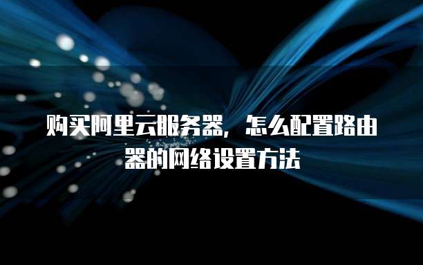 购买阿里云服务器,怎么配置路由器的网络设置方法