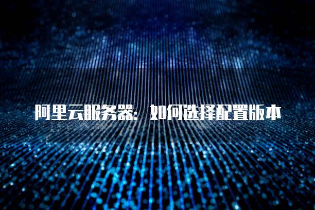阿里云服务器:如何选择配置版本