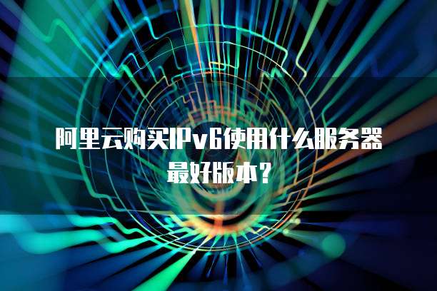阿里云购买IPv6使用什么服务器最好版本?