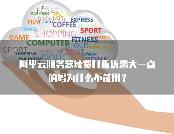 阿里云服务器续费几折优惠大一点的吗为什么不能用?